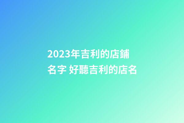2023年吉利的店鋪名字 好聽吉利的店名-第1張-店鋪起名-玄機派